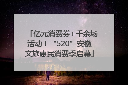 亿元消费券+千余场活动！“520”安徽文旅惠民消费季启幕