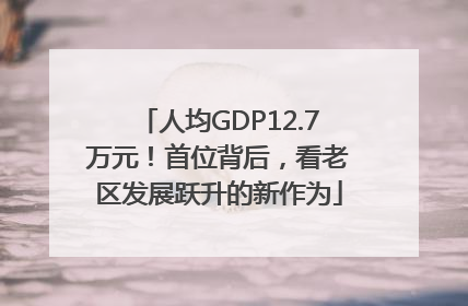 人均GDP12.7万元！首位背后，看老区发展跃升的新作为