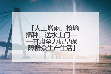 人工增雨、抢墒播种、送水上门——甘肃全力抗旱保障群众生产生活