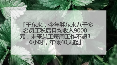 于东来：今年胖东来八千多名员工税后月均收入9000元，未来员工每周工作不超36小时，年假40天起