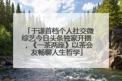 于谦首档个人社交微综艺今日头条独家开播，《一茶两座》以茶会友畅聊人生哲学