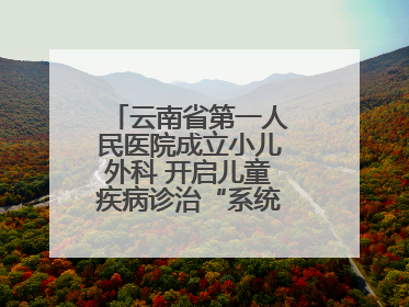 云南省第一人民医院成立小儿外科 开启儿童疾病诊治“系统作战”新时代