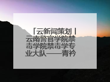 云新闻策划丨云南警官学院禁毒学院禁毒学专业大队——青衿之志辉映警徽