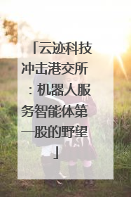 云迹科技冲击港交所：机器人服务智能体第一股的野望