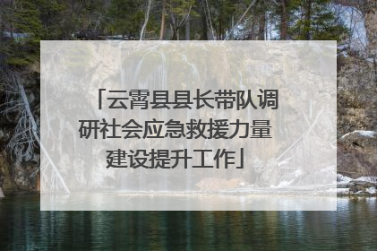 云霄县县长带队调研社会应急救援力量建设提升工作