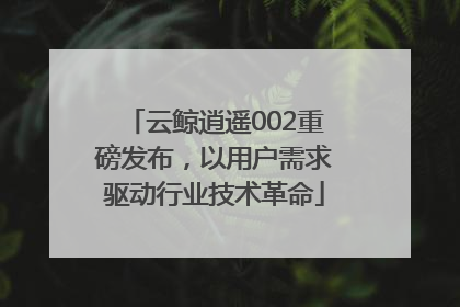 云鲸逍遥002重磅发布，以用户需求驱动行业技术革命