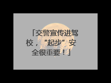 交警宣传进驾校，“起步”安全很重要！
