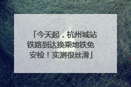 今天起，杭州城站铁路到达换乘地铁免安检！实测很丝滑