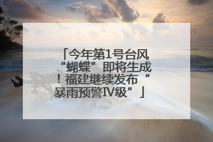 今年第1号台风“蝴蝶”即将生成！福建继续发布“暴雨预警Ⅳ级”