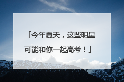 今年夏天，这些明星可能和你一起高考！