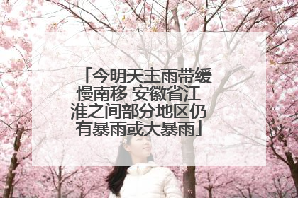 今明天主雨带缓慢南移 安徽省江淮之间部分地区仍有暴雨或大暴雨