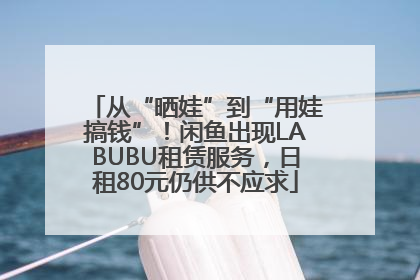 从“晒娃”到“用娃搞钱”！闲鱼出现LABUBU租赁服务，日租80元仍供不应求