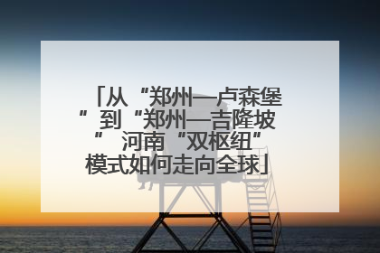 从“郑州—卢森堡”到“郑州—吉隆坡” 河南“双枢纽”模式如何走向全球