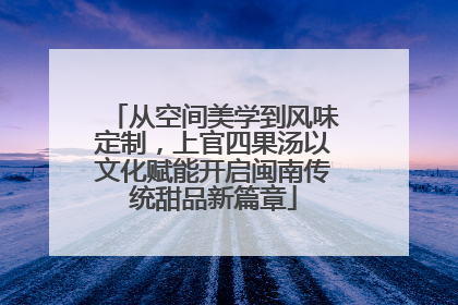 从空间美学到风味定制，上官四果汤以文化赋能开启闽南传统甜品新篇章