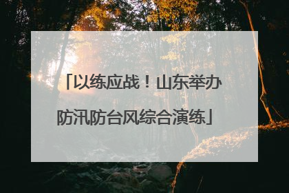 以练应战！山东举办防汛防台风综合演练