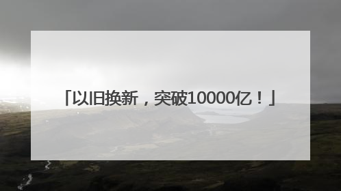 以旧换新，突破10000亿！
