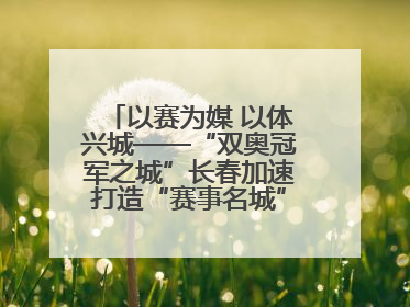 以赛为媒 以体兴城——“双奥冠军之城”长春加速打造“赛事名城”新名片
