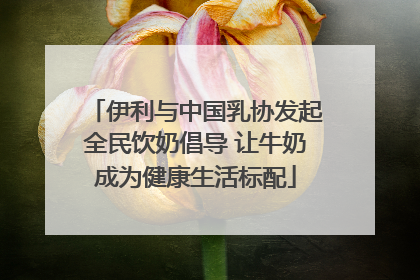 伊利与中国乳协发起全民饮奶倡导 让牛奶成为健康生活标配