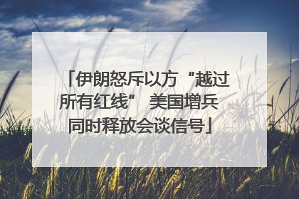 伊朗怒斥以方“越过所有红线” 美国增兵同时释放会谈信号