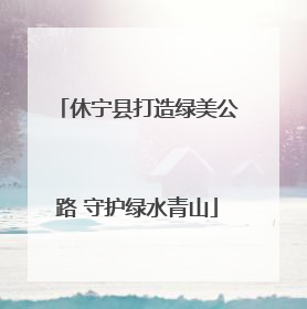 休宁县打造绿美公路 守护绿水青山