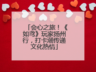 会心之旅！《如鸢》玩家扬州行，打卡潮传递文化热情