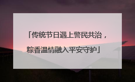 传统节日遇上警民共治，粽香温情融入平安守护