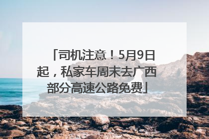 司机注意！5月9日起，私家车周末去广西部分高速公路免费