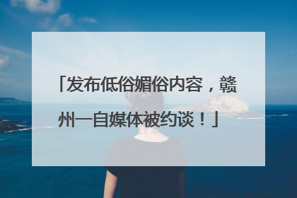 发布低俗媚俗内容，赣州一自媒体被约谈！