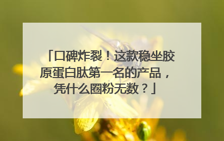 口碑炸裂！这款稳坐胶原蛋白肽第一名的产品，凭什么圈粉无数？