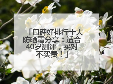 口碑好排行十大防晒霜分享：适合40岁测评，买对不买贵！