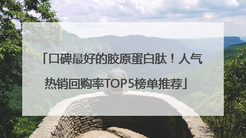 口碑最好的胶原蛋白肽！人气热销回购率TOP5榜单推荐