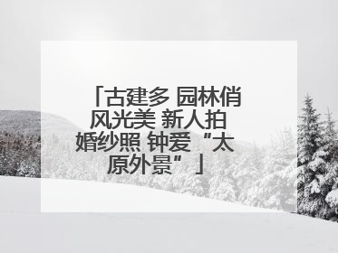 古建多 园林俏 风光美 新人拍婚纱照 钟爱“太原外景”