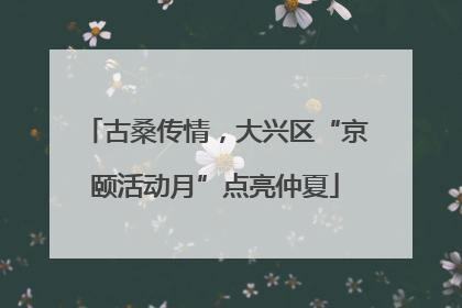 古桑传情，大兴区“京颐活动月”点亮仲夏