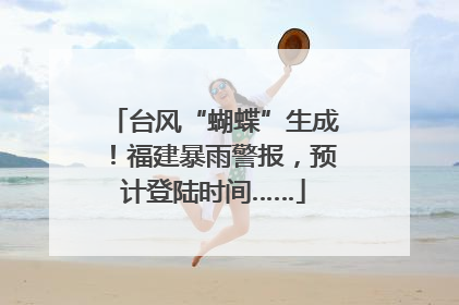 台风“蝴蝶”生成！福建暴雨警报，预计登陆时间……