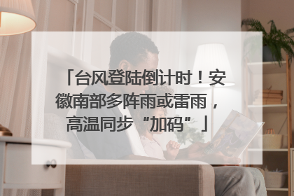 台风登陆倒计时！安徽南部多阵雨或雷雨，高温同步“加码”