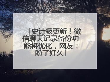 史诗级更新！微信聊天记录备份功能将优化，网友：盼了好久