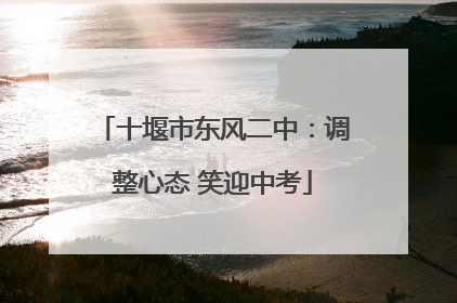 十堰市东风二中：调整心态 笑迎中考