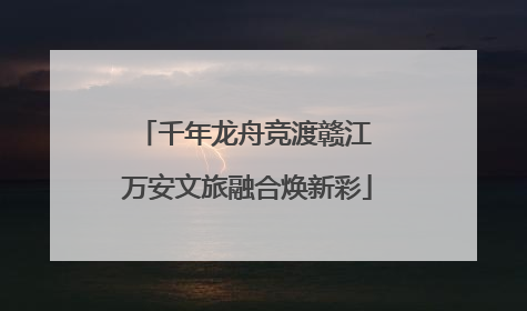 千年龙舟竞渡赣江 万安文旅融合焕新彩