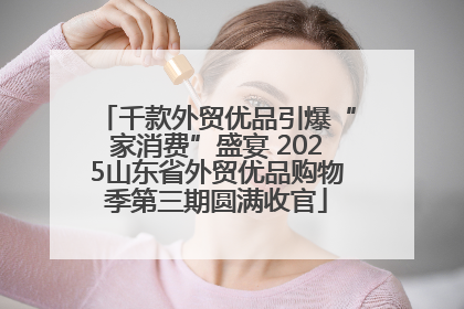 千款外贸优品引爆“家消费”盛宴 2025山东省外贸优品购物季第三期圆满收官
