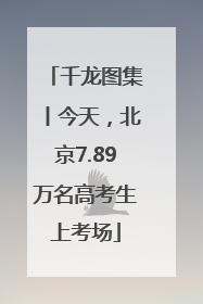 千龙图集丨今天，北京7.89万名高考生上考场