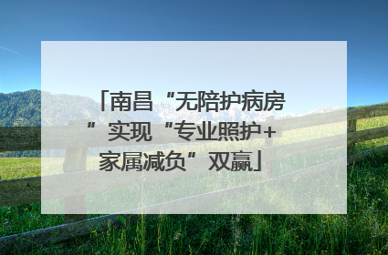南昌“无陪护病房”实现“专业照护+家属减负”双赢