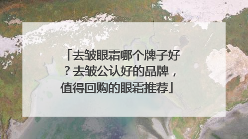 去皱眼霜哪个牌子好？去皱公认好的品牌，值得回购的眼霜推荐