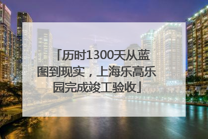 历时1300天从蓝图到现实，上海乐高乐园完成竣工验收
