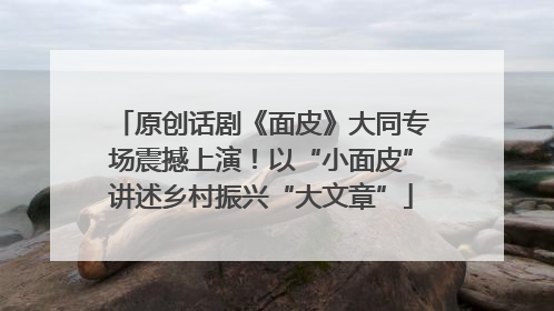 原创话剧《面皮》大同专场震撼上演！以“小面皮”讲述乡村振兴“大文章”