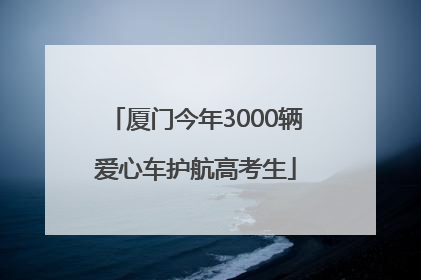 厦门今年3000辆爱心车护航高考生