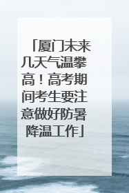 厦门未来几天气温攀高！高考期间考生要注意做好防暑降温工作