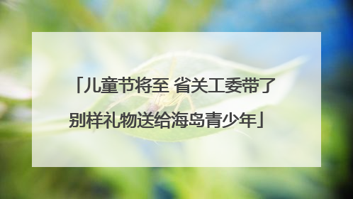 儿童节将至 省关工委带了别样礼物送给海岛青少年