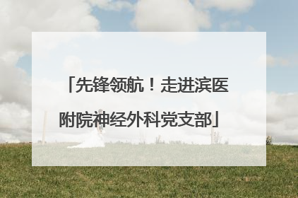 先锋领航！走进滨医附院神经外科党支部
