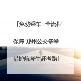 免费乘车+全流程保障 郑州公交多举措护航考生赶考路