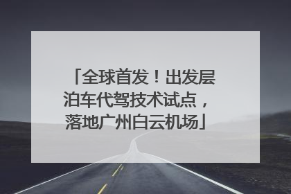 全球首发！出发层泊车代驾技术试点，落地广州白云机场